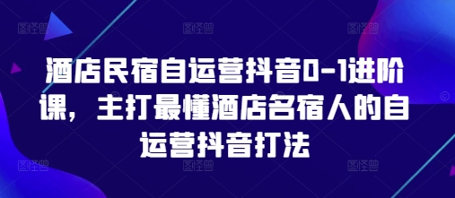 酒店民宿自运营抖音0-1升阶课，主推最了解酒店餐厅民宿人自运营抖音玩法-韬哥副业项目资源网