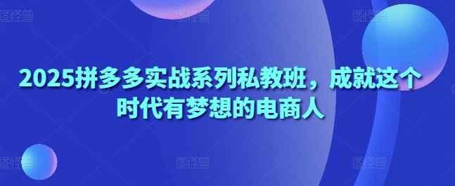 2025拼多多实战系列私教班，成就这个时代有梦想的电商人-韬哥副业项目资源网