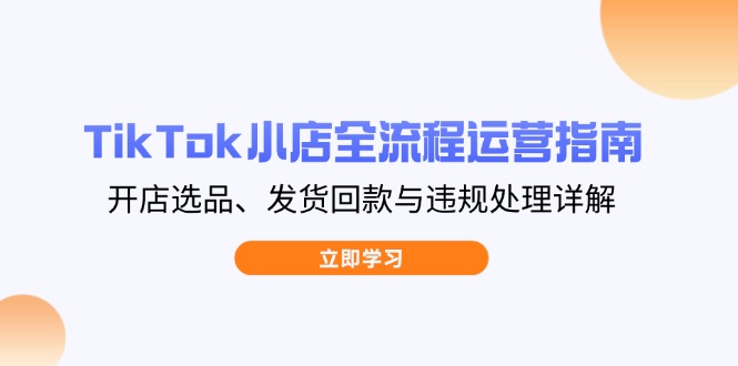 （14358期）TikTok小商店全过程运营指南，开实体店选款、安排发货资金回笼与违规处理详细说明-韬哥副业项目资源网