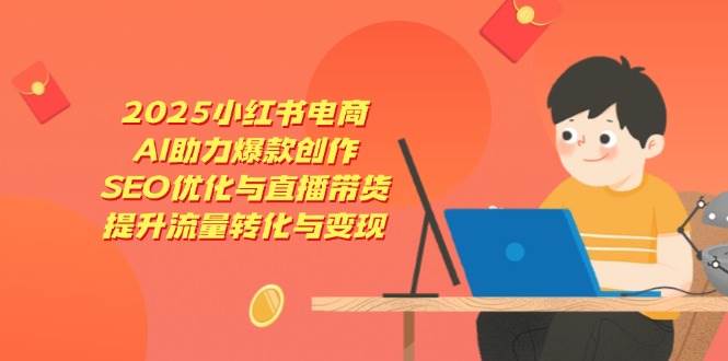 2025小红书电商，AI助力爆款创作，SEO优化与直播带货，提升流量转化与变现-韬哥副业项目资源网