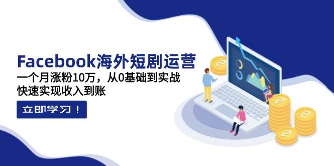 Facebook国外短剧剧本经营：一个月增粉10万，从0基本到实战演练，顺利实现收益到帐-韬哥副业项目资源网