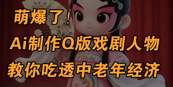 用Ai制作Q版戏剧人物,手把手教你吃透中老年经济,5分钟一个成品,多渠道变现