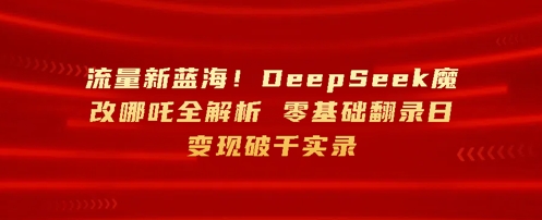 总流量新蓝海，DeepSeek硬改哪咤全面解析，零基础复制光盘日转现破k纪实-韬哥副业项目资源网