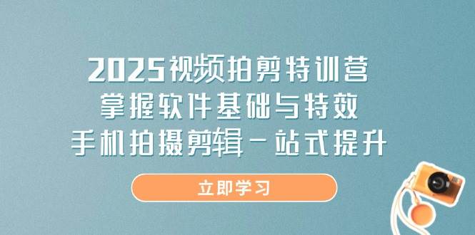 2025短视频拍剪夏令营，把握软件基础与动画特效，手机上拍摄剪辑一站式提高-韬哥副业项目资源网