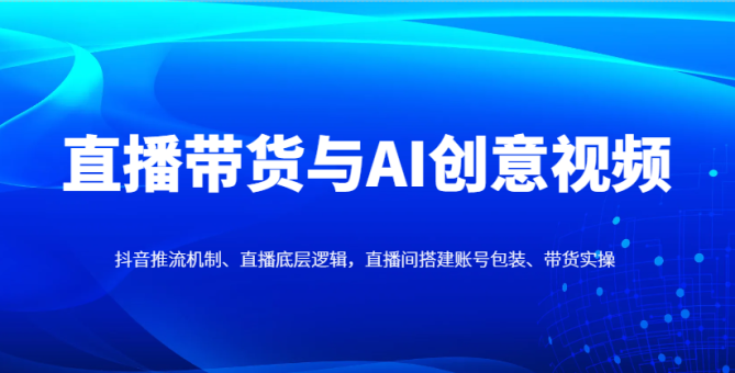 直播卖货与AI创意广告视频,抖音推流体制、直播间底层思维,直播间搭建账户外包装、卖货实际操作-韬哥副业项目资源网