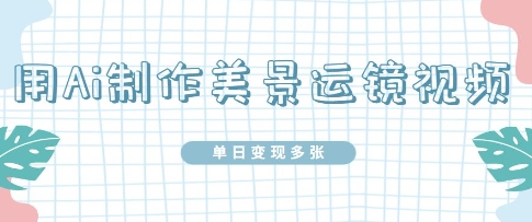 用Ai制做美丽风景运镜视频，单日转现好几张-韬哥副业项目资源网