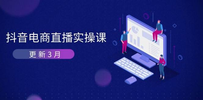 抖音直播带货3月直播间密训班：深入剖析优化算法体制，快速升级直播间GMV与卖货转现-韬哥副业项目资源网