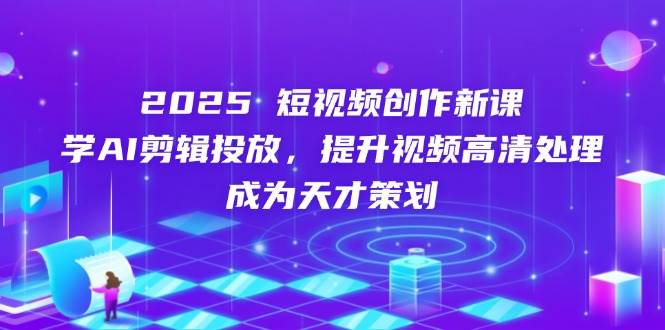 2025短视频创作新课,学AI剪辑投放,提升视频高清处理,成为天才策划-韬哥副业项目资源网