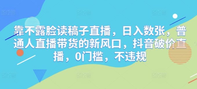 靠不露脸读文章直播间,日入多张,平常人直播带货的新蓝海,抖音视频破价直播间,0门坎,不违规-韬哥副业项目资源网