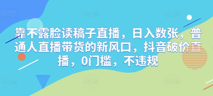 靠不露脸读稿子直播,日入数张,普通人直播带货的新风口,抖音破价直播,0门槛,不违规