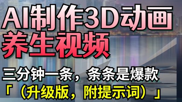 AI制作3D动画养生视频,三分钟一条,条条是爆款(升级版,附提示词)-韬哥副业项目资源网