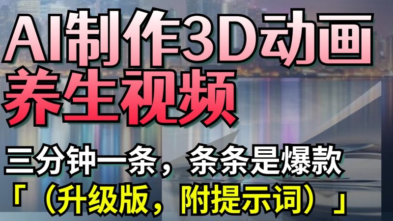 AI制作3D动画养生视频，三分钟一条，条条是爆款（升级版，附提示词）-韬哥副业项目资源网