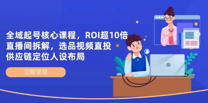 示范区养号主干课程，ROI超10倍直播房间拆卸，选款直投，供应链管理精准定位人物关系合理布局-韬哥副业项目资源网