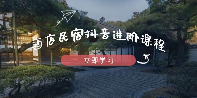 酒店民宿抖音进阶课程，掌握流量渠道与推流逻辑，打造爆款内容-韬哥副业项目资源网