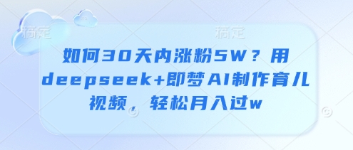 怎么30日内增粉5W？用deepseek 即梦AI制做育儿视频，轻轻松松月入了w-韬哥副业项目资源网
