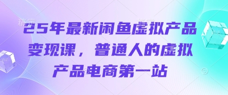 25年最新闲鱼虚拟产品变现课，普通人的虚拟产品电商第一站