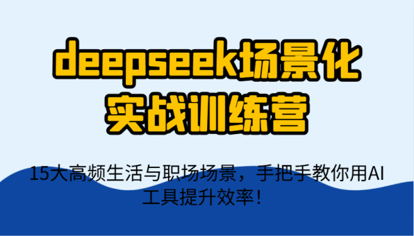deepseek场景式实战演练夏令营,15大高频率生活和初入职场情景,教你如何用AI专用工具提升工作效率!-韬哥副业项目资源网