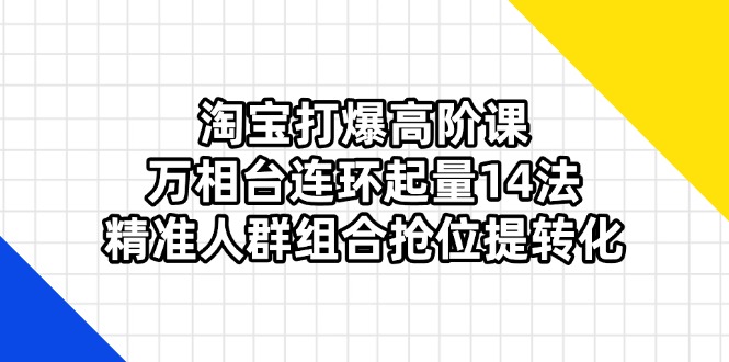 （14298期）淘宝网打穿高级课：万相台连坏增粉14法，精准客户组成抢位提转换-韬哥副业项目资源网