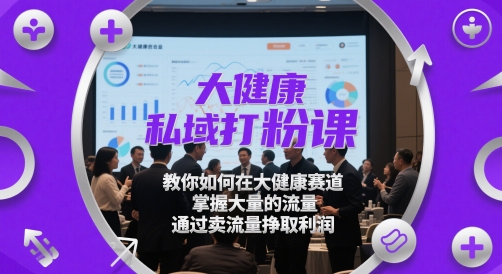 大健康私域打粉课,教你如何在大健康赛道,掌握大量的流量,通过卖流量挣取利润-韬哥副业项目资源网