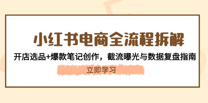 小红书电商全过程拆卸:开实体店选款 爆品手记写作,截留曝出与数据复盘手册-韬哥副业项目资源网