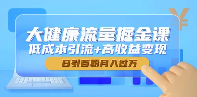 大健康产业总流量掘金队课，降低成本引流方法 高回报转现，日引百粉月入了万-韬哥副业项目资源网