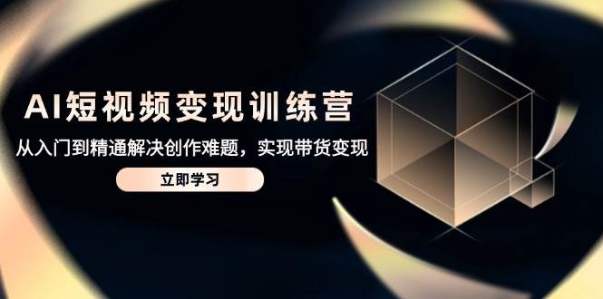 AI短视频变现夏令营,实用教程处理写作难点,达到卖货转现-韬哥副业项目资源网