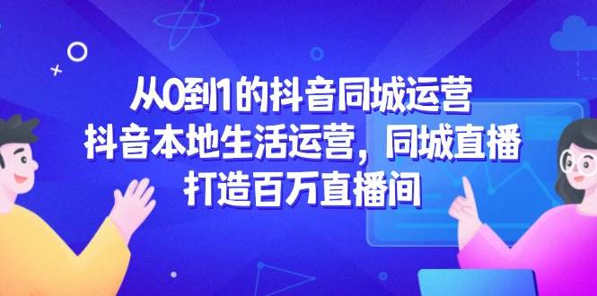 从0到1的抖音同城经营，抖音视频本地生活经营，同城视频，打造出上百万直播房间-韬哥副业项目资源网