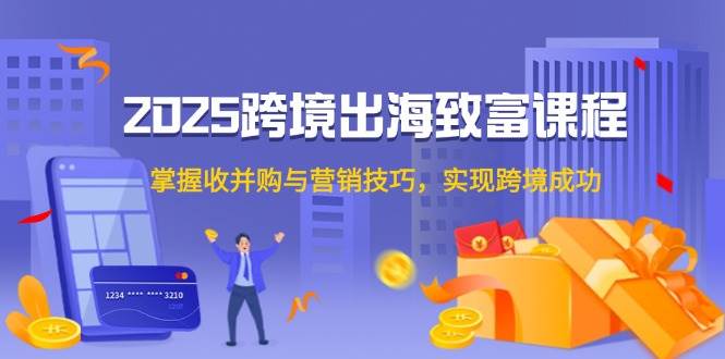 2025跨境出海发家致富课程内容,把握收并购与营销方法,完成跨境电商取得成功-韬哥副业项目资源网