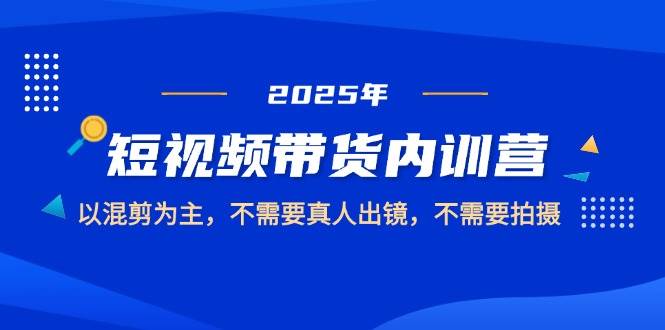 2025短视频带货内训营，以混剪为主，不需要真人出镜，不需要拍摄-韬哥副业项目资源网