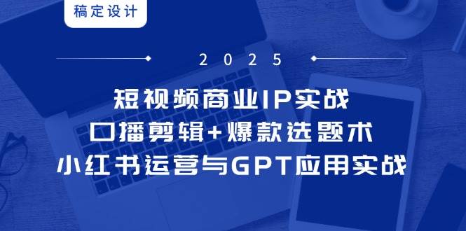 短视频商业IP实战6期:口播剪辑+爆款选题术,小红书运营与GPT应用实战-韬哥副业项目资源网