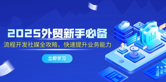 （14829期）2025出口外贸初学者必不可少，流程开发社交媒体攻略大全，迅速提升工作能力-韬哥副业项目资源网