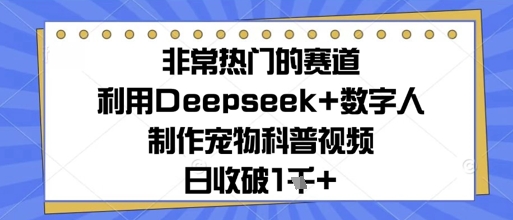 非常热门的跑道，运用Deepseek 虚拟数字人制做小宠物科普文章，日收多张-韬哥副业项目资源网