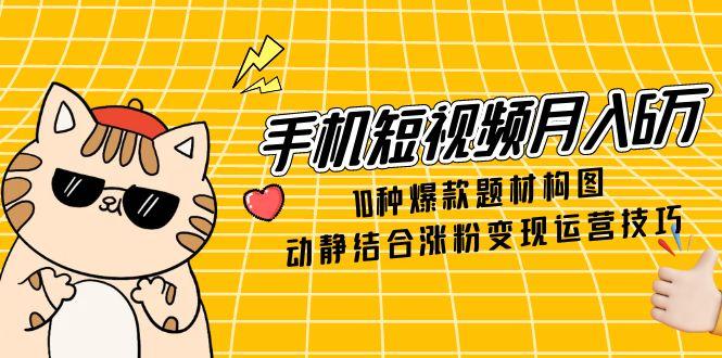 （14791期）手机小视频月入6万，10种爆品主题构图法，情景交融增粉转现运营方法-韬哥副业项目资源网