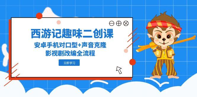 (14876期)西游记原著趣味性二创课,安卓机配声 声音克隆,影视作品改写全过程-韬哥副业项目资源网