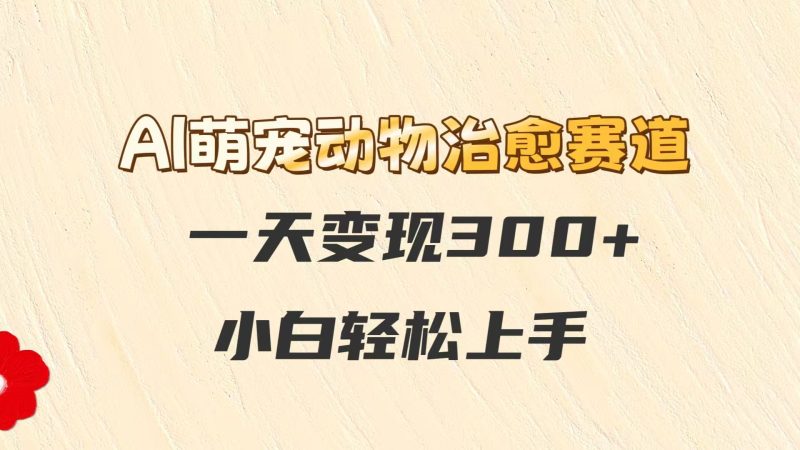 AI萌宠动物痊愈跑道,一天转现300 ,新手快速上手-韬哥副业项目资源网
