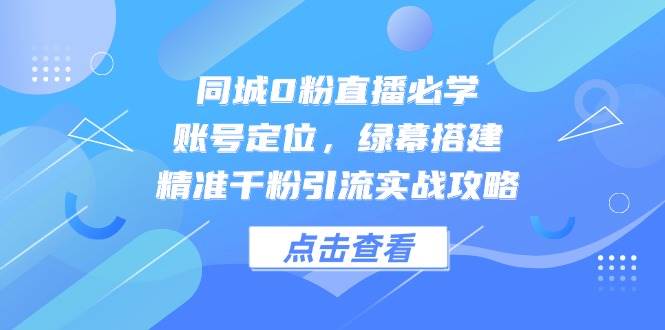 同城网0粉直播间必会，内容创作，绿布构建，精确千粉引流方法实战演练攻略大全-韬哥副业项目资源网