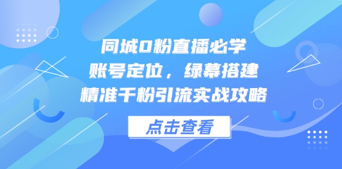 (14827期)同城网0粉直播间必会,内容创作,绿布构建,精确千粉引流方法实战演练攻略大全-韬哥副业项目资源网