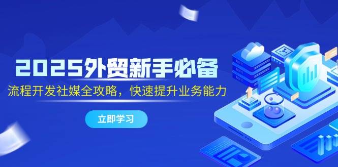 2025出口外贸初学者必不可少，流程开发社交媒体攻略大全，迅速提升工作能力-韬哥副业项目资源网
