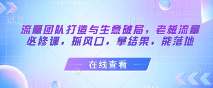 总流量倾力打造与买卖突破,老总总流量必修课程,抓出风口,拿结果,能落地式-韬哥副业项目资源网
