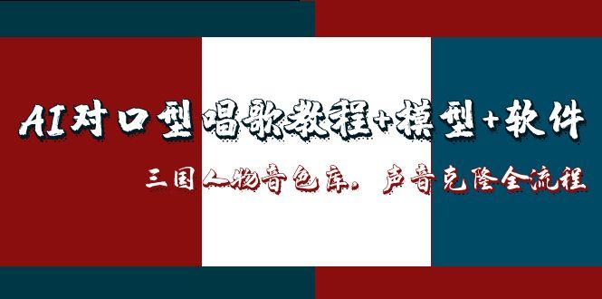 （14930期）AI对口型唱歌教程+模型+软件，三国人物音色库，声音克隆全流程-韬哥副业项目资源网