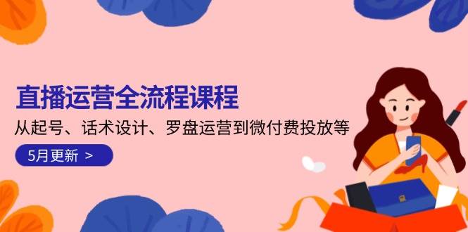 直播运营全流程课程-5月更新：从起号、话术设计、罗盘运营到微付费投放等-韬哥副业项目资源网