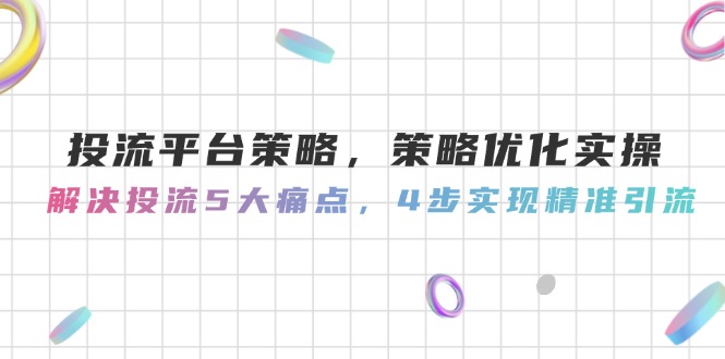 (14862期)投流平台策略,策略优化实际操作,处理投流5大瓶颈,4步完成精准引流方法-韬哥副业项目资源网