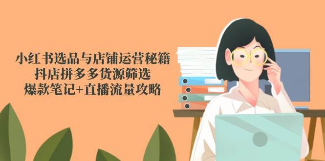 小红书的选款与店铺管理秘笈，抖音小店拼多多货源挑选，爆品手记 直播流量攻略大全-韬哥副业项目资源网
