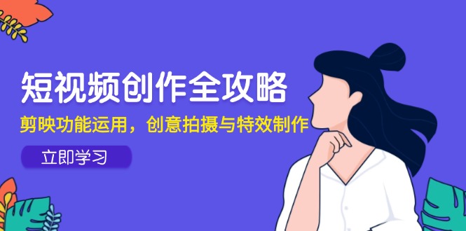 （14883期）视频创作攻略大全，剪辑软件作用应用，创意拍摄与动画特效-韬哥副业项目资源网