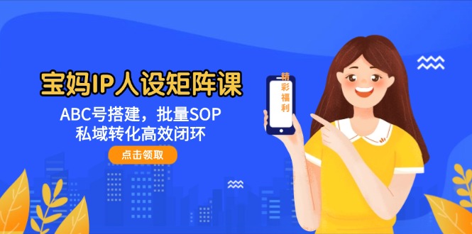 (14821期)宝妈妈IP人物关系引流矩阵课:ABC号构建,大批量SOP,私域转化高效率闭环控制-韬哥副业项目资源网