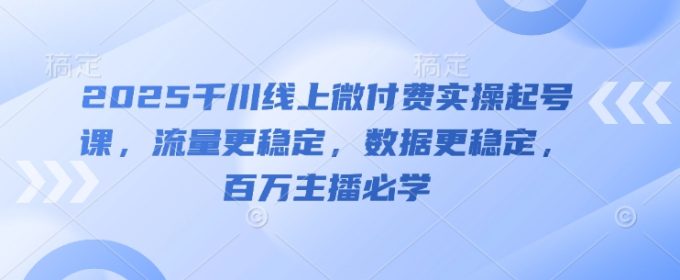 2025巨量千川线上微付钱实际操作养号课,总流量更持久,数据信息更持久,百万主播必会-韬哥副业项目资源网