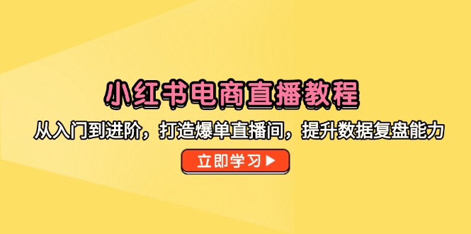 （14873期）小红书电商直播教学视频，从入门到升阶，打造出打造爆款直播房间，提高数据复盘水平-韬哥副业项目资源网