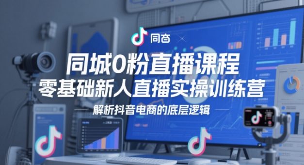 同城网0粉网上课程,零基础新人直播实操训练营,分析抖音直播带货的底层思维-韬哥副业项目资源网