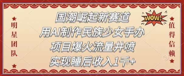 国潮崛起新生态，用AI制做中华民族少女手办，新项目爆红总流量井喷式，完成睡后收入-韬哥副业项目资源网