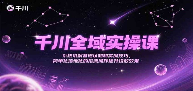 千川全域实操课,系统讲解基础认知和实操技巧,简单化落地化的投流操作提升投放效果-韬哥副业项目资源网